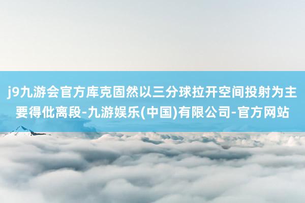 j9九游会官方库克固然以三分球拉开空间投射为主要得仳离段-九游娱乐(中国)有限公司-官方网站