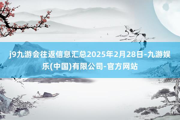 j9九游会往返信息汇总2025年2月28日-九游娱乐(中国)有限公司-官方网站